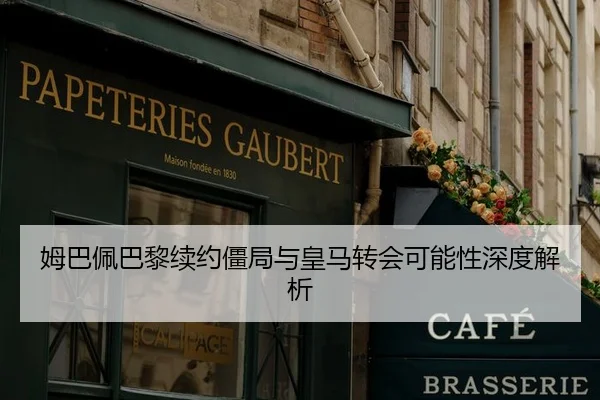 姆巴佩巴黎续约僵局与皇马转会可能性深度解析